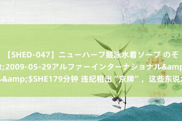 【SHED-047】ニューハーフ競泳水着ソープ のぞみ＆葵</a>2009-05-29アルファーインターナショナル&$SHE179分钟 违纪租出“京牌”，这些东说念主的小客车筹办被作废