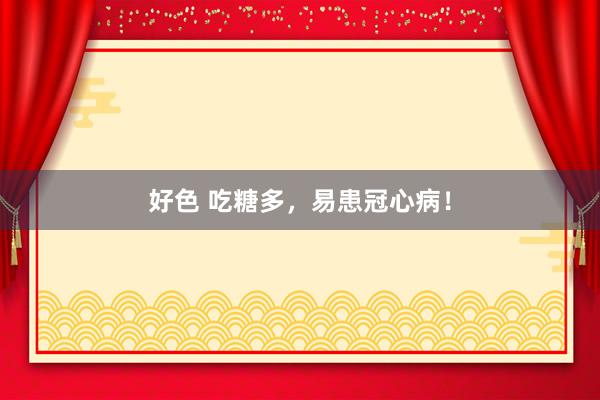 好色 吃糖多，易患冠心病！