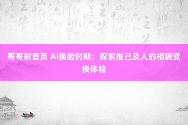 哥哥射首页 AI换脸时期：探索推己及人的相貌变换体验