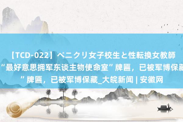 【TCD-022】ペニクリ女子校生と性転換女教師 岳飞第29世孙捐赠“最好意思拥军东谈主物使命室”牌匾，已被军博保藏_大皖新闻 | 安徽网