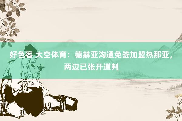 好色客 太空体育：德赫亚沟通免签加盟热那亚，两边已张开道判
