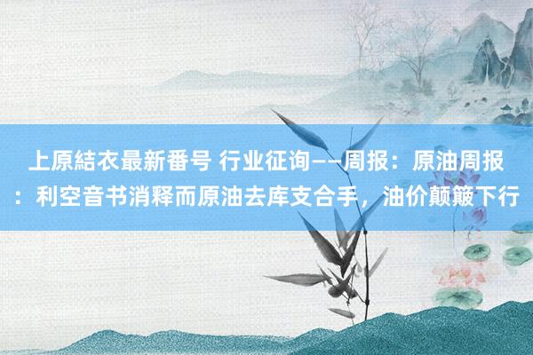 上原結衣最新番号 行业征询——周报:原油周报:利空音书消释而原油去库支合手,油价颠簸下行