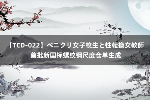 【TCD-022】ペニクリ女子校生と性転換女教師 首批新国标螺纹钢尺度仓单生成