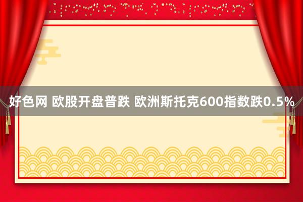 好色网 欧股开盘普跌 欧洲斯托克600指数跌0.5%