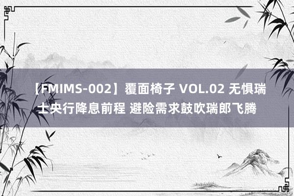 【FMIMS-002】覆面椅子 VOL.02 无惧瑞士央行降息前程 避险需求鼓吹瑞郎飞腾