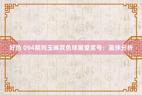 好色 094期刘玉琳双色球展望奖号：蓝球分析