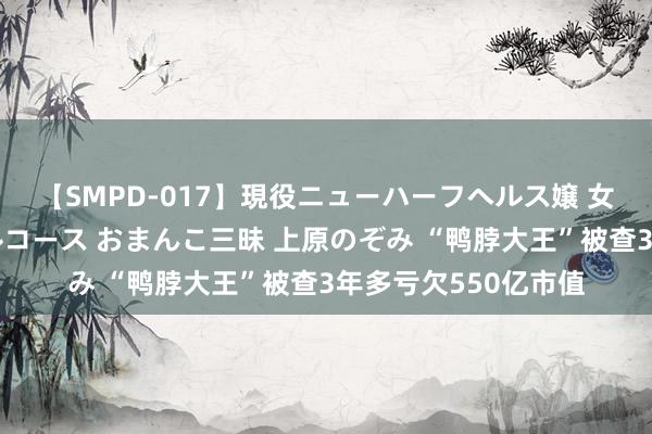 【SMPD-017】現役ニューハーフヘルス嬢 女だらけのスペシャルコース おまんこ三昧 上原のぞみ “鸭脖大王”被查3年多亏欠550亿市值