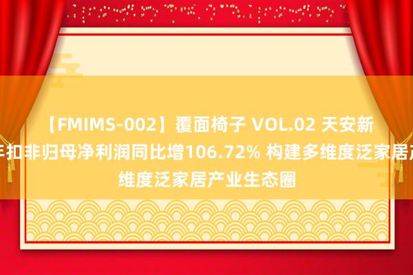 【FMIMS-002】覆面椅子 VOL.02 天安新材：上半年扣非归母净利润同比增106.72% 构建多维度泛家居产业生态圈