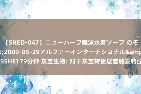 【SHED-047】ニューハーフ競泳水着ソープ のぞみ&葵</a>2009-05-29アルファーインターナショナル&$SHE179分钟 东宝生物: 对于东宝转债展望触发转股价钱向下修正条件的教唆性公告