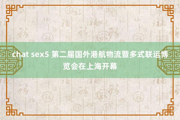 chat sex5 第二届国外港航物流暨多式联运博览会在上海开幕