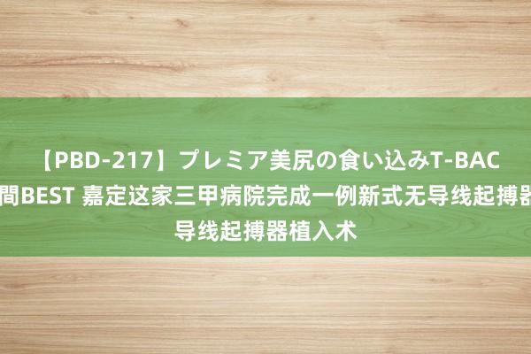 【PBD-217】プレミア美尻の食い込みT-BACK！8時間BEST 嘉定这家三甲病院完成一例新式无导线起搏器植入术