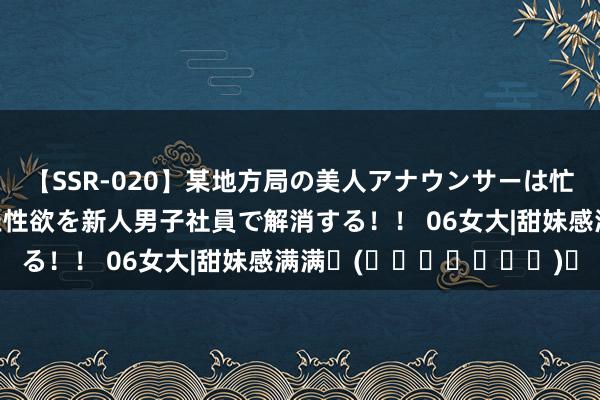 【SSR-020】某地方局の美人アナウンサーは忙し過ぎて溜まりまくった性欲を新人男子社員で解消する!! 06女大|甜妹感满满✧(◍˃̶ᗜ˂̶◍)✩