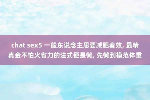 chat sex5 一般东说念主思要减肥奏效， 最精真金不怕火省力的法式便是懒， 先懒到模范体重