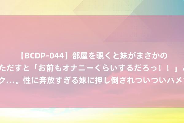 【BCDP-044】部屋を覗くと妹がまさかのアナルオナニー。問いただすと「お前もオナニーくらいするだろっ！！」と逆に襲われたボク…。性に奔放すぎる妹に押し倒されついついハメちゃった近親性交12編 提肾清醒防治老年病