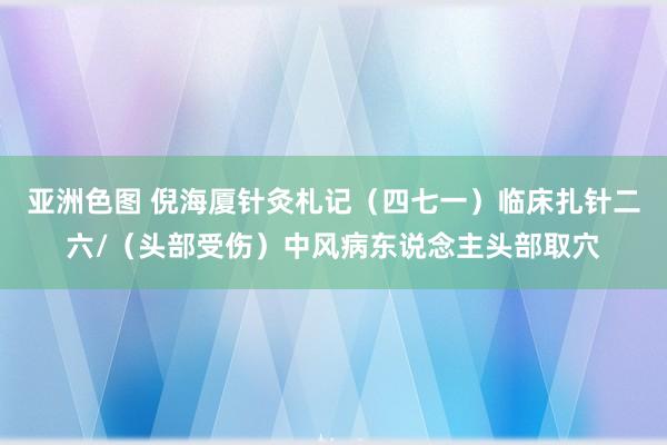 亚洲色图 倪海厦针灸札记（四七一）临床扎针二六/（头部受伤）中风病东说念主头部取穴