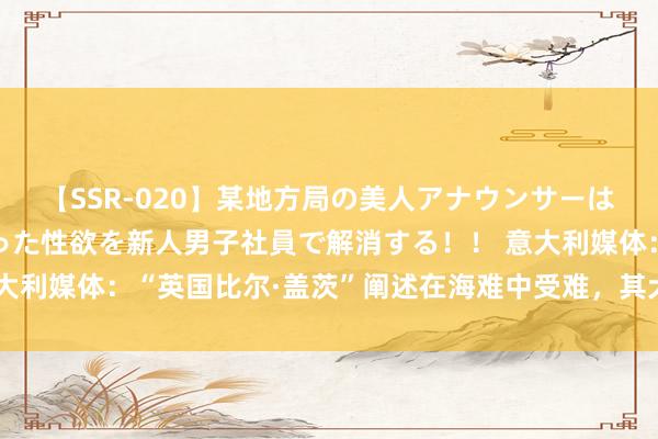 【SSR-020】某地方局の美人アナウンサーは忙し過ぎて溜まりまくった性欲を新人男子社員で解消する！！ 意大利媒体：“英国比尔·盖茨”阐述在海难中受难，其犬子仍不知所终