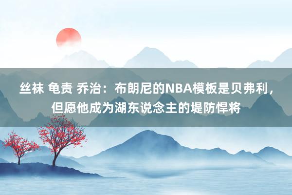 丝袜 龟责 乔治：布朗尼的NBA模板是贝弗利，但愿他成为湖东说念主的堤防悍将