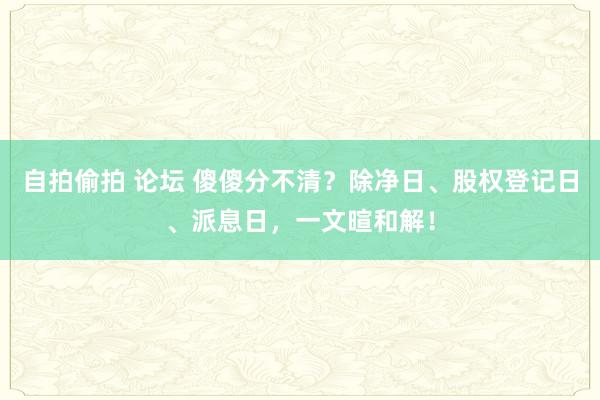 自拍偷拍 论坛 傻傻分不清？除净日、股权登记日、派息日，一文暄和解！