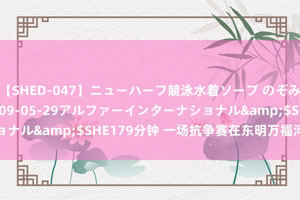 【SHED-047】ニューハーフ競泳水着ソープ のぞみ＆葵</a>2009-05-29アルファーインターナショナル&$SHE179分钟 一场抗争赛在东明万福河边足球场举行