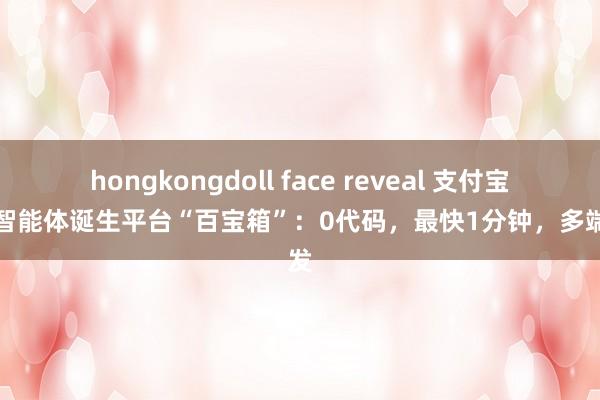 hongkongdoll face reveal 支付宝推出智能体诞生平台“百宝箱”：0代码，最快1分钟，多端分发