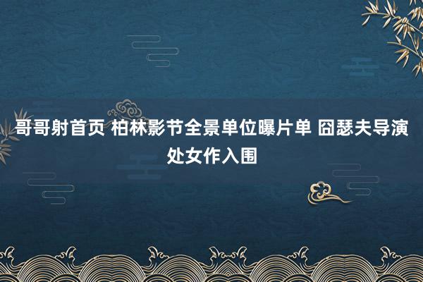 哥哥射首页 柏林影节全景单位曝片单 囧瑟夫导演处女作入围