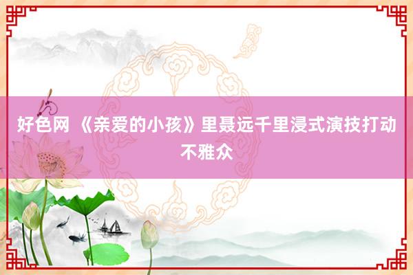 好色网 《亲爱的小孩》里聂远千里浸式演技打动不雅众