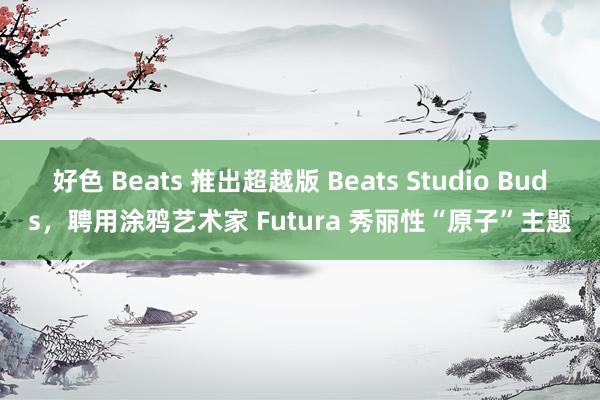 好色 Beats 推出超越版 Beats Studio Buds，聘用涂鸦艺术家 Futura 秀丽性“原子”主题