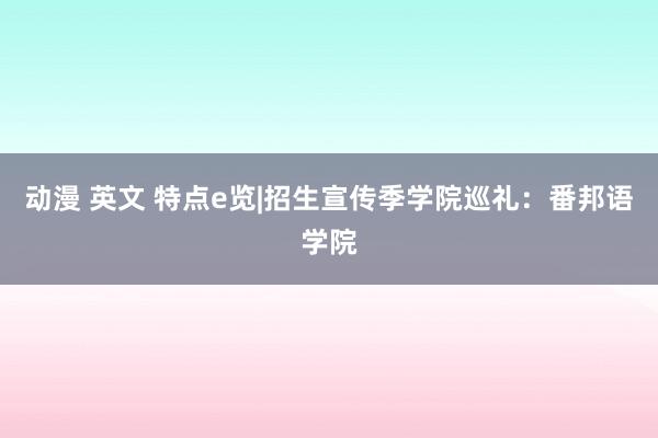 动漫 英文 特点e览|招生宣传季学院巡礼：番邦语学院