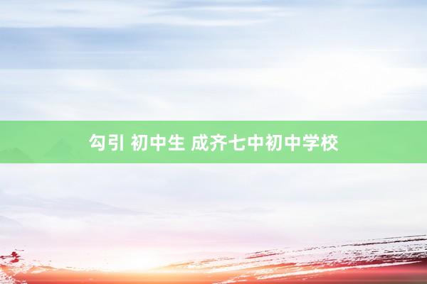 勾引 初中生 成齐七中初中学校