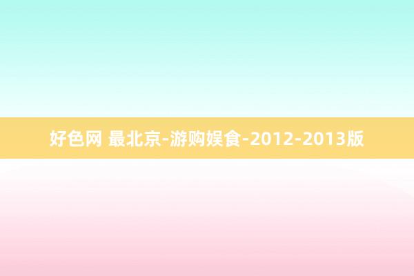 好色网 最北京-游购娱食-2012-2013版