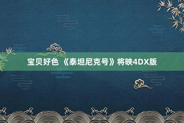 宝贝好色 《泰坦尼克号》将映4DX版