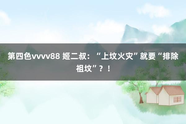 第四色vvvv88 姬二叔：“上坟火灾”就要“排除祖坟”？！