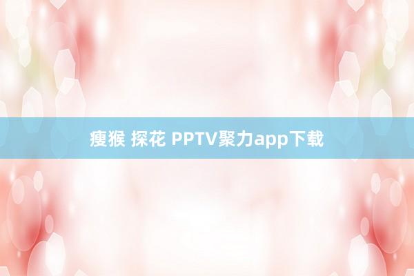 瘦猴 探花 PPTV聚力app下载