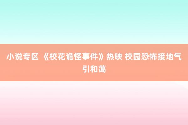 小说专区 《校花诡怪事件》热映 校园恐怖接地气引和蔼