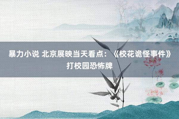 暴力小说 北京展映当天看点：《校花诡怪事件》打校园恐怖牌