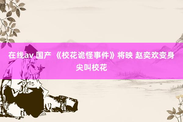 在线av 国产 《校花诡怪事件》将映 赵奕欢变身尖叫校花