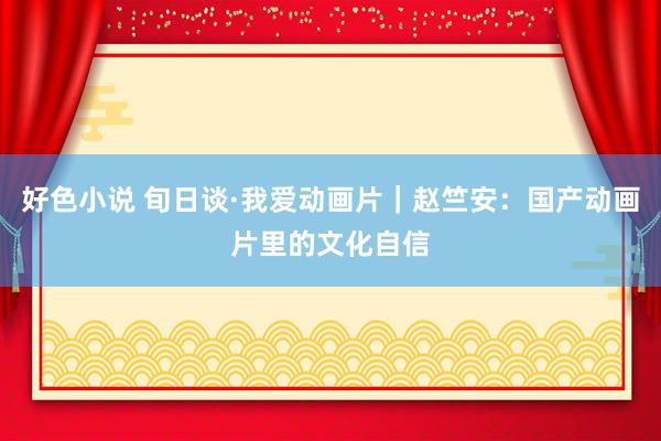 好色小说 旬日谈·我爱动画片｜赵竺安：国产动画片里的文化自信