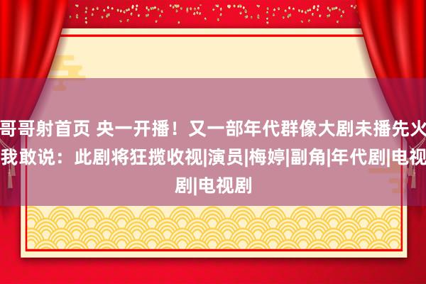 哥哥射首页 央一开播！又一部年代群像大剧未播先火，我敢说：此剧将狂揽收视|演员|梅婷|副角|年代剧|电视剧