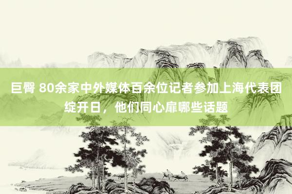 巨臀 80余家中外媒体百余位记者参加上海代表团绽开日，他们同心扉哪些话题
