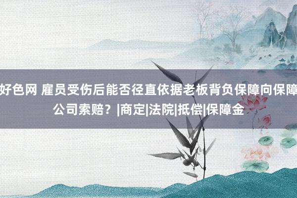 好色网 雇员受伤后能否径直依据老板背负保障向保障公司索赔？|商定|法院|抵偿|保障金
