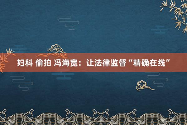 妇科 偷拍 冯海宽：让法律监督“精确在线”
