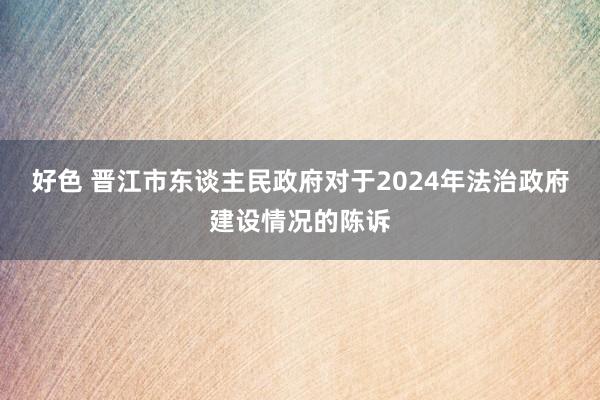 好色 晋江市东谈主民政府对于2024年法治政府建设情况的陈诉