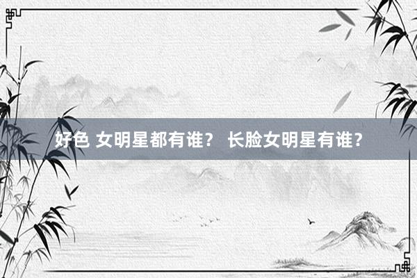 好色 女明星都有谁？ 长脸女明星有谁？