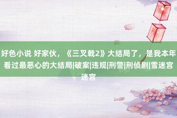 好色小说 好家伙，《三叉戟2》大结局了，是我本年看过最恶心的大结局|破案|违规|刑警|刑侦剧|雪迷宫