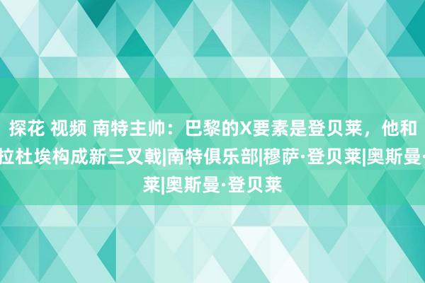 探花 视频 南特主帅：巴黎的X要素是登贝莱，他和巴尔科拉杜埃构成新三叉戟|南特俱乐部|穆萨·登贝莱|奥斯曼·登贝莱