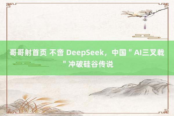 哥哥射首页 不啻 DeepSeek，中国＂AI三叉戟＂冲破硅谷传说