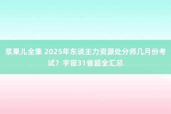 浆果儿全集 2025年东谈主力资源处分师几月份考试？宇宙31省超全汇总