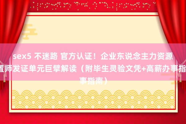 sex5 不迷路 官方认证！企业东说念主力资源处置师发证单元巨擘解读（附毕生灵验文凭+高薪办事指南）