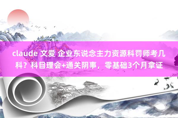 claude 文爱 企业东说念主力资源科罚师考几科？科目理会+通关阴事，零基础3个月拿证