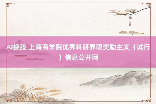 AI换脸 上海商学院优秀科研界限奖励主义（试行）信息公开网